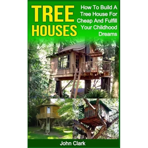 Tree Houses: How To Build A Tree House For Cheap And Fulfill Your Childhood Dreams - Paperback