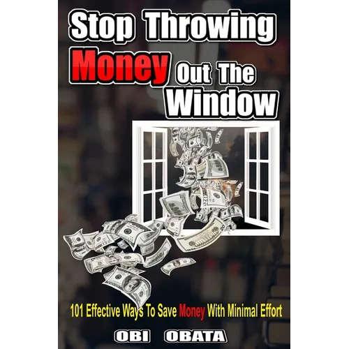 Stop Throwing Money Out The Window: 101 Effective Ways To Save Money With Minimal Effort - Paperback
