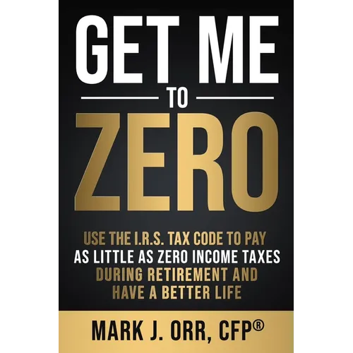 Get Me to ZERO: Use the 2022 I.R.S. Tax Code to Pay as Little as ZERO Income Taxes During Retirement and Have a Better Life - Paperback