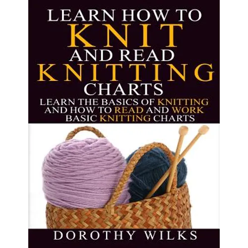 Learn How to Knit and Read Knitting Charts: Learn the Basics of Knitting and How to Read and Work Basic Knitting Charts - Paperback