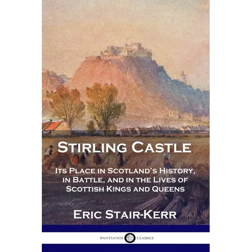 Stirling Castle: Its Place in Scotland's History, in Battle, and in the Lives of Scottish Kings and Queens - Paperback