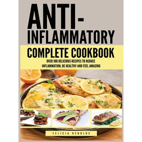 Anti Inflammatory Complete Cookbook: Over 100 Delicious Recipes to Reduce Inflammation, Be Healthy and Feel Amazing - Hardcover