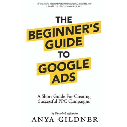 The Beginner's Guide To Google Ads: The Insider's Complete Resource For Everything PPC Agencies Won't Tell You, Second Edition 2019 - Paperback