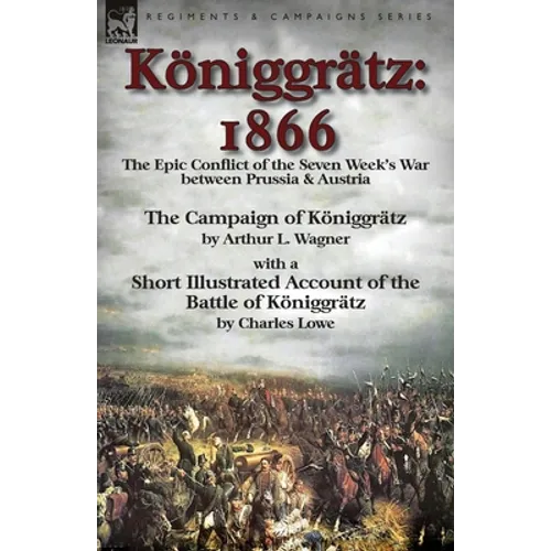 Königgrätz: 1866: the Epic Conflict of the Seven Week's War between Prussia & Austria-The Campaign of Königgrätz by Arthur L. Wagner with a Short Illu - Paperback