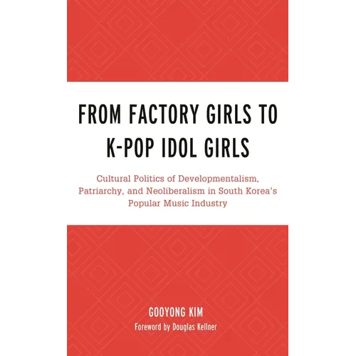 From Factory Girls to K-Pop Idol Girls: Cultural Politics of Developmentalism, Patriarchy, and Neoliberalism in South Korea's Popular Music Industry - Paperback