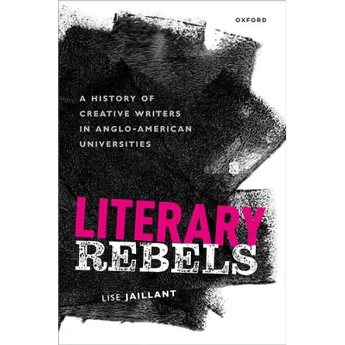 Literary Rebels: A History of Creative Writers in Anglo-American Universities - Hardcover