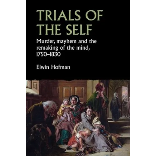 Trials of the Self: Murder, Mayhem and the Remaking of the Mind, 1750-1830 - Hardcover