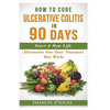 How To Cure Ulcerative Colitis In 90 Days: Alternative Non-Toxic Treatment That Works - Paperback