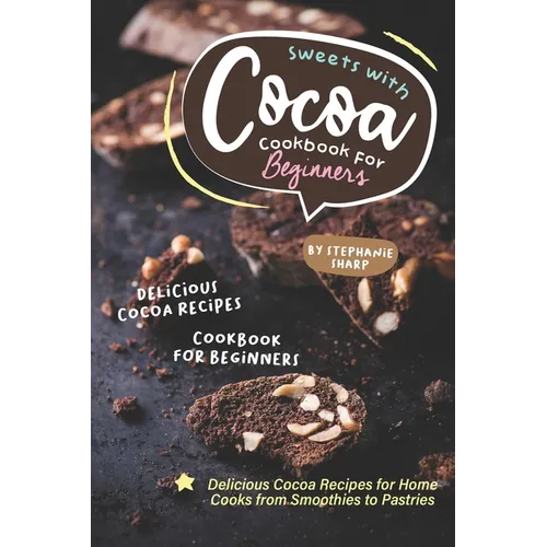 Sweets with Cocoa Cookbook for Beginners: Delicious Cocoa Recipes for Home Cooks from Smoothies to Pastries - Paperback