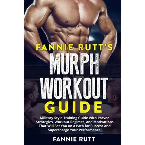 Murph Workout Guide: Military-Style Training Guide With Proven Strategies, Workout Regimes, and Motivations That Will Set You on a Path for Success an - Paperback