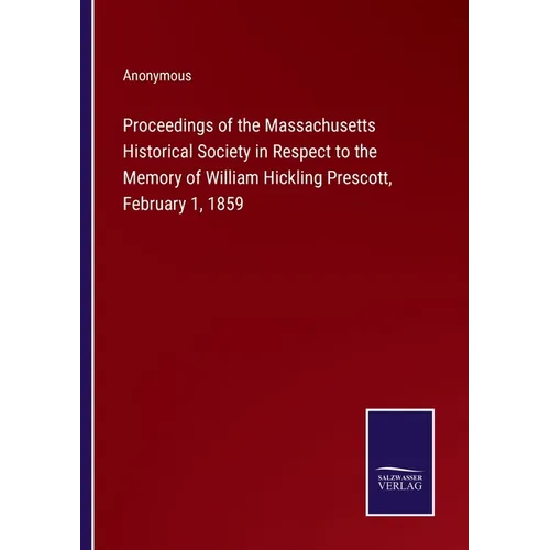Proceedings of the Massachusetts Historical Society in Respect to the Memory of William Hickling Prescott, February 1, 1859 - Paperback