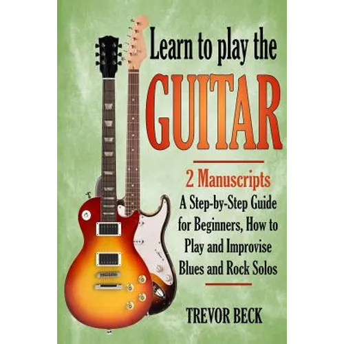 Learn to Play the Guitar: 2 Manuscripts: A step-by-step Guide for Beginners, How to Play and Improvise Blues and Rock Solos - Paperback