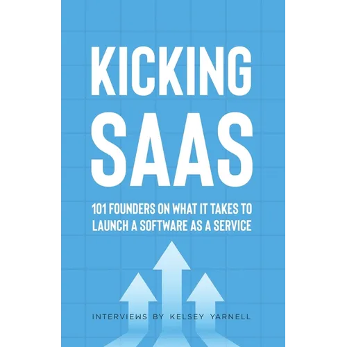 Kicking SaaS: 101 Founders on What it Takes to Launch a Software as a Service - Paperback