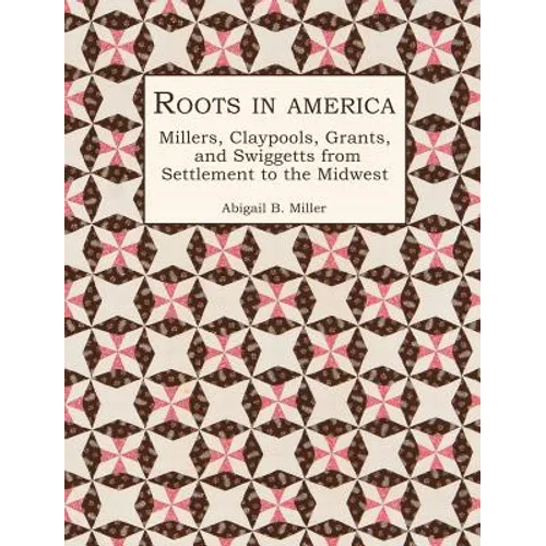 Roots in America: Millers, Claypools, Grants, and Swiggetts from Settlement to the Midwest - Hardcover