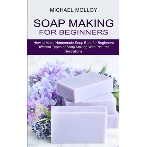Soap Making for Beginners: How to Make Homemade Soap Bars for Beginners (Different Types of Soap Making With Pictures Illustrations) - Paperback