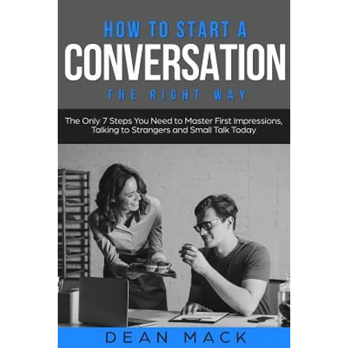 How to Start a Conversation: The Right Way - The Only 7 Steps You Need to Master First Impressions, Talking to Strangers and Small Talk Today - Paperback