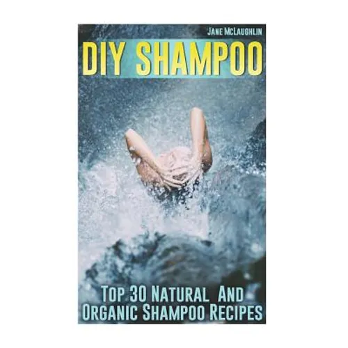 DIY Shampoo: Top 30 Natural And Organic Shampoo Recipes - Paperback