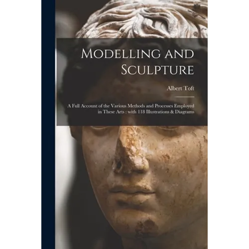 Modelling and Sculpture: a Full Account of the Various Methods and Processes Employed in These Arts: With 118 Illustrations & Diagrams - Paperback