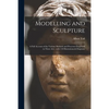Modelling and Sculpture: a Full Account of the Various Methods and Processes Employed in These Arts: With 118 Illustrations & Diagrams - Paperback