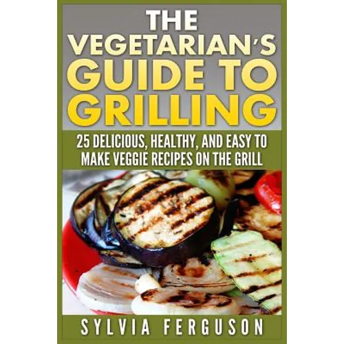 The Vegetarian's Guide to Grilling: 25 Delicious, Healthy, and Easy to Make Veggie Recipes on the Grill - Paperback