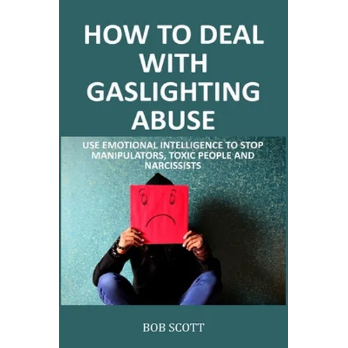 How to Deal with Gaslighting Abuse: Use Emotional Intelligence to Stop Manipulators, Toxic People and Narcissists - Paperback
