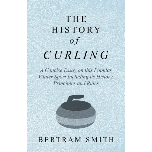 The History of Curling - A Concise Essay on this Popular Winter Sport Including its History, Principles and Rules - Paperback
