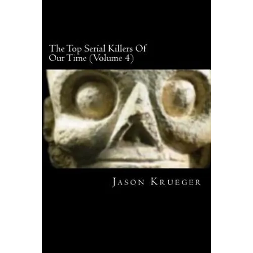 The Top Serial Killers Of Our Time (Volume 4): True Crime Committed By The World's Most Notorious Serial Killers - Paperback