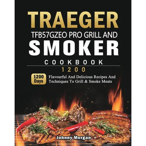 Traeger TFB57GZEO Pro Grill and Smoker Cookbook 1200: 1200 Days Flavourful And Delicious Recipes And Techniques To Grill & Smoke Meats - Paperback