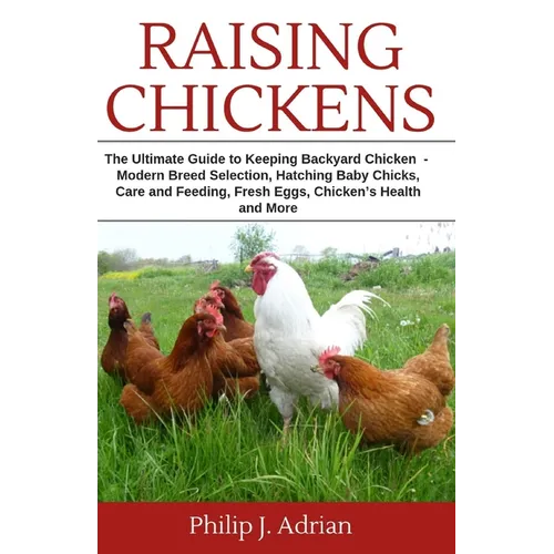 Raising Chickens: The Ultimate Guide to Keeping Backyard Chickens - Modern Breed Selection, Hatching Baby Chicks, Feeding and Caring for - Paperback