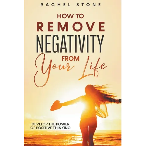 How To Remove Negativity From Your Life: Develop The Power Of Positive Thinking - Paperback