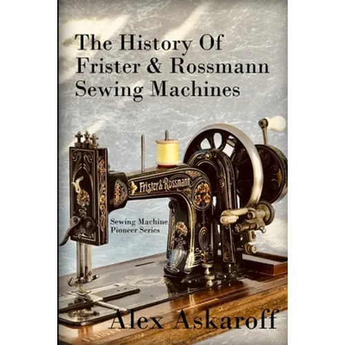 The History of Frister & Rossmann Sewing Machines: Sewing Machine Pioneer Series - Paperback