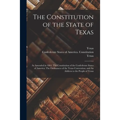 The Constitution of the State of Texas: as Amended in 1861; The Constitution of the Confederate States of America; The Ordinances of the Texas Convent - Paperback