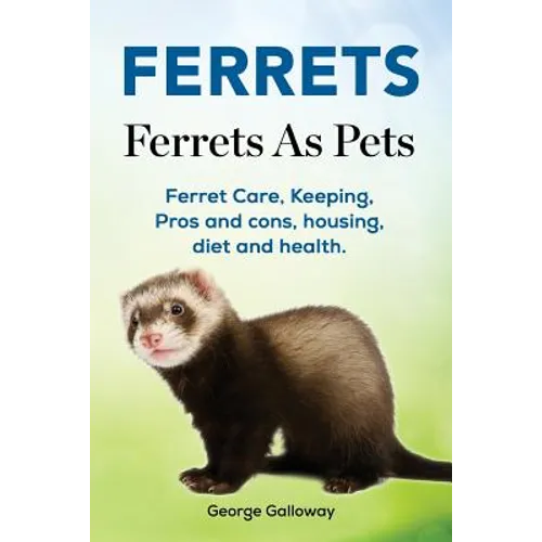 Ferrets. Ferrets As Pets. Ferret Care, Keeping, Pros and cons, housing, diet and health. - Paperback