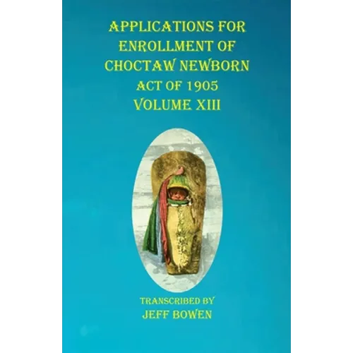 Applications For Enrollment of Choctaw Newborn Act of 1905 Volume XIII - Paperback