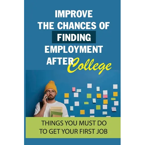 Improve The Chances Of Finding Employment After College: Things You Must Do To Get Your First Job: How To Find A Job For You After Graduation - Paperback
