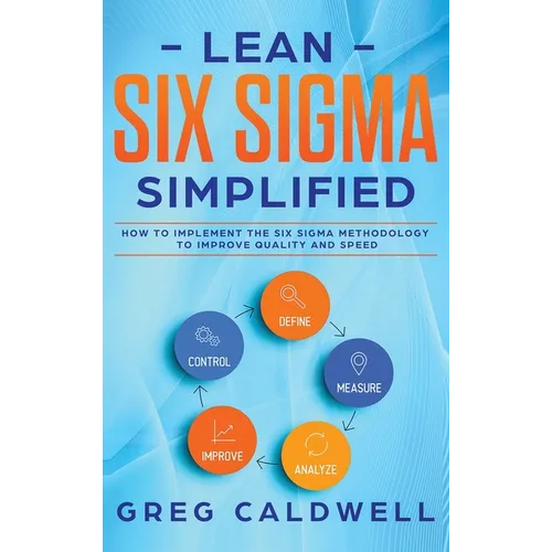 Lean Six Sigma: Simplified - How to Implement The Six Sigma Methodology to Improve Quality and Speed (Lean Guides with Scrum, Sprint, Kanban, DSDM, XP - Hardcover