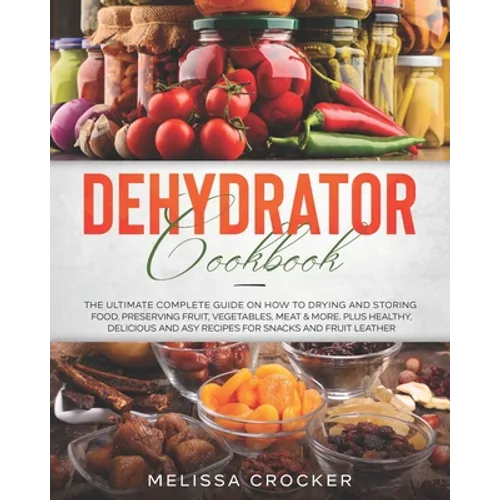Dehydrator Cookbook: The Ultimate Complete Guide on How to Drying and Storing Food, Preserving Fruit, Vegetables, Meat & More. Plus Healthy - Paperback