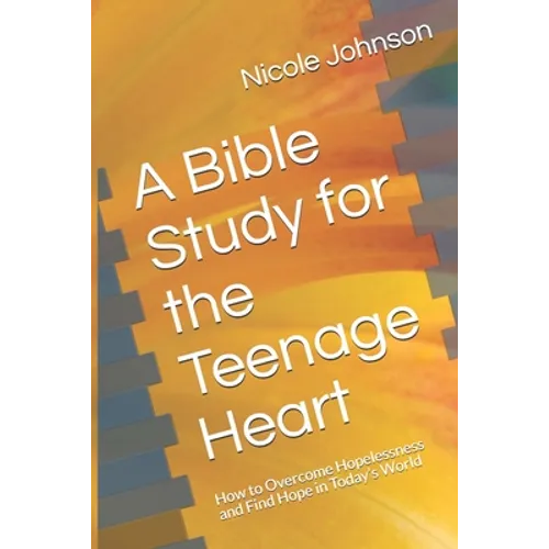 A Bible Study for the Teenage Heart: How to Overcome Hopelessness and Find Hope in Today's World - Paperback