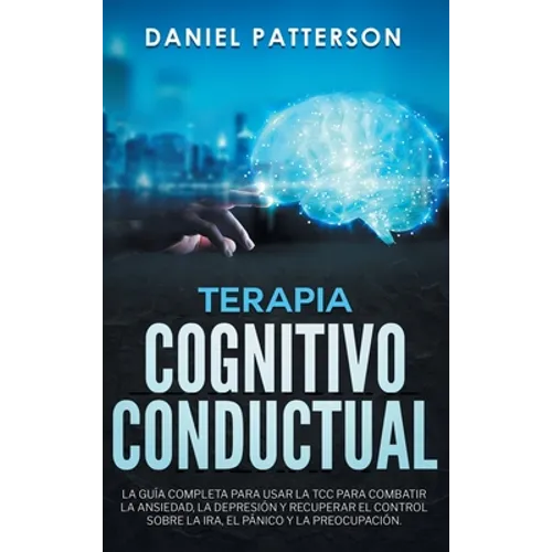 Terapia Cognitivo-Conductual: La Guía Completa para Usar la TCC para Combatir la Ansiedad, la Depresión y Recuperar el Control sobre la Ira, el Pánico - Hardcover