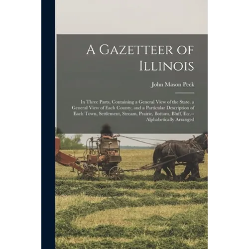 A Gazetteer of Illinois: in Three Parts, Containing a General View of the State, a General View of Each County, and a Particular Description of - Paperback