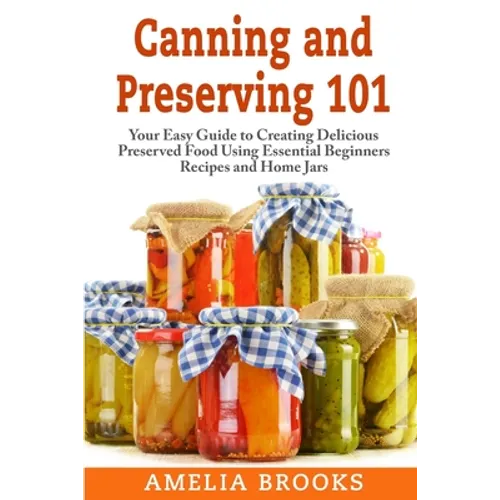 Canning and Preserving 101: Your Easy Guide to Creating Delicious Preserved Food Using Home Jars and Essential Beginners Recipes - Paperback