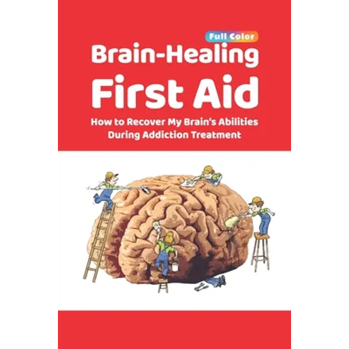 Brain-Healing First Aid: How to Recover My Brain's Abilities During Addiction Treatment (Full-Color Edition) - Paperback