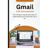 Gmail For Beginners: The Complete Step-By-Step Guide To Understanding And Using Gmail Like A Pro - Paperback