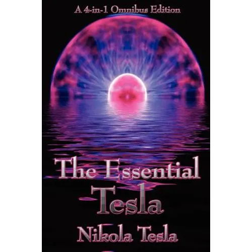 The Essential Tesla: A New System of Alternating Current Motors and Transformers, Experiments with Alternate Currents of Very High Frequenc - Paperback