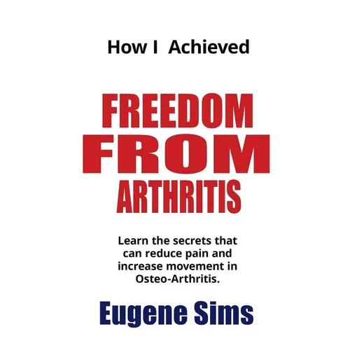 How I Achieved Freedom From Arthritis: Learn the secrets that can reduce pain and increase movement in Osteoarthritis - Paperback