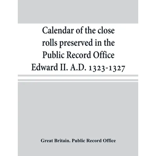 Calendar of the close rolls preserved in the Public Record Office Edward II. A.D. 1323-1327 - Paperback