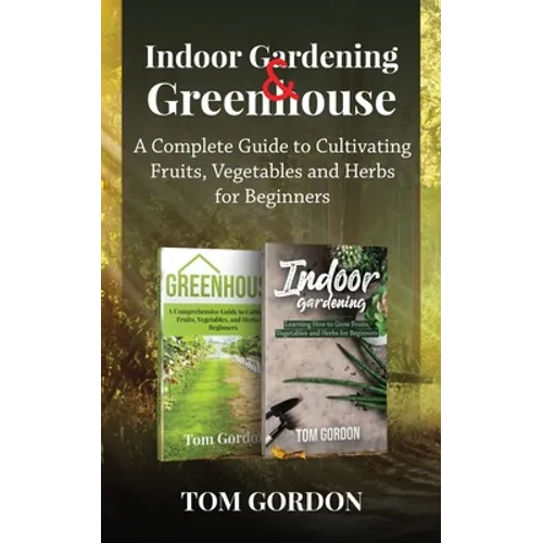 Indoor Gardening & Greenhouse: A Complete Guide to Cultivating Fruits, Vegetables and Herbs for Beginners - Paperback