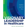 Visionary Leadership in Healthcare: Excellence in Practice, Policy, and Ethics - Hardcover