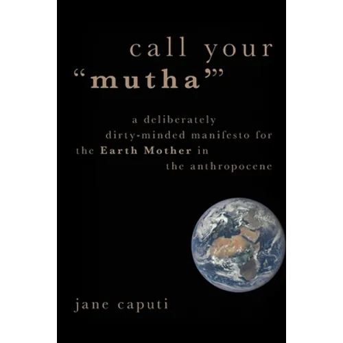 Call Your "Mutha'": A Deliberately Dirty-Minded Manifesto for the Earth Mother in the Anthropocene - Paperback