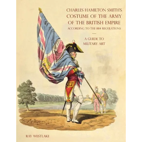 A GUIDE TO MILITARY ART - Charles Hamilton Smith's Costume of the Army of the British Empire: According to the 1814 regulations - Paperback